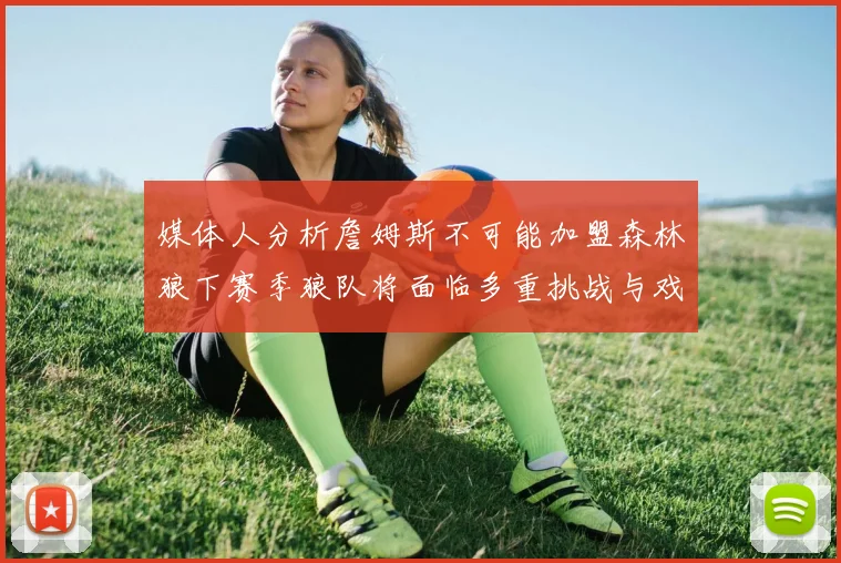 媒体人分析詹姆斯不可能加盟森林狼下赛季狼队将面临多重挑战与戏剧性事件