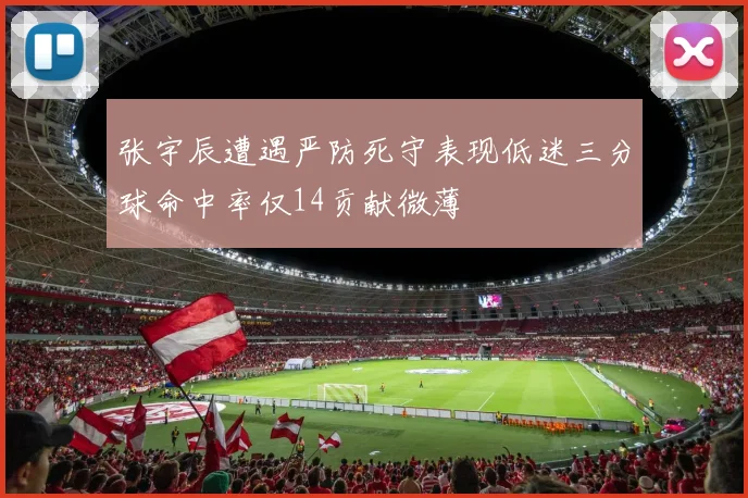 张宇辰遭遇严防死守表现低迷三分球命中率仅14贡献微薄
