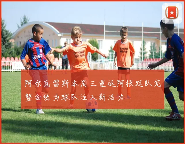 阿尔瓦雷斯本周三重返阿根廷队完整合练为球队注入新活力