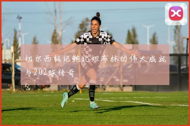切尔西铭记鲍比坦布林的伟大成就与202球传奇