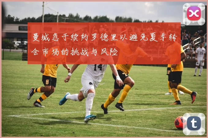 曼城急于续约罗德里以避免夏季转会市场的挑战与风险