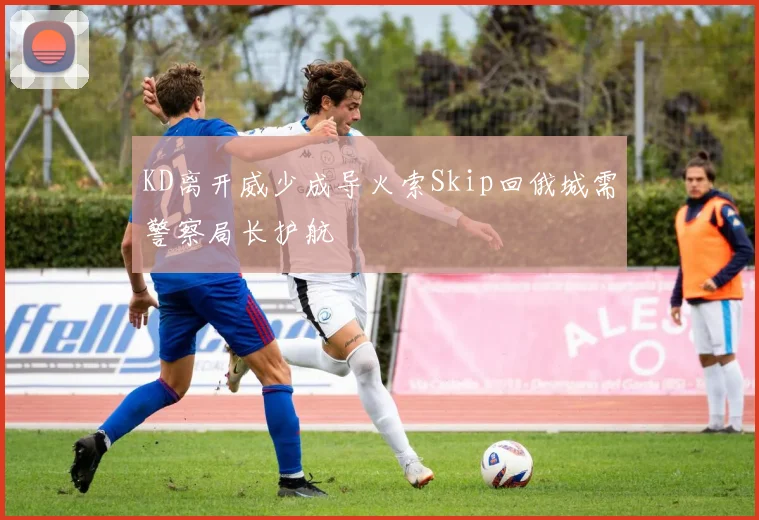 KD离开威少成导火索Skip回俄城需警察局长护航