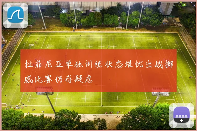 拉菲尼亚单独训练状态堪忧出战挪威比赛仍存疑虑