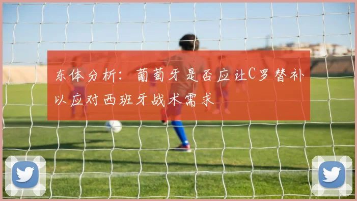 东体分析：葡萄牙是否应让C罗替补以应对西班牙战术需求