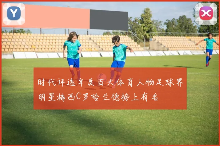 时代评选年度百大体育人物足球界明星梅西C罗哈兰德榜上有名