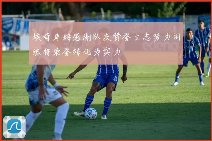 埃奇库姆感谢队友赞誉立志努力训练将荣誉转化为实力