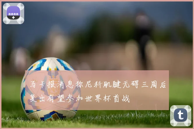 马卡报消息称尼科肌腱无碍三周后复出有望参加世界杯首战