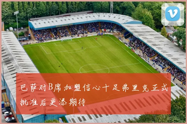 巴萨对B席加盟信心十足弗里克正式批准后更添期待
