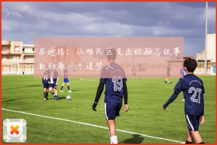 吕迪格：从难民区走出的励志故事激励每一个追梦人