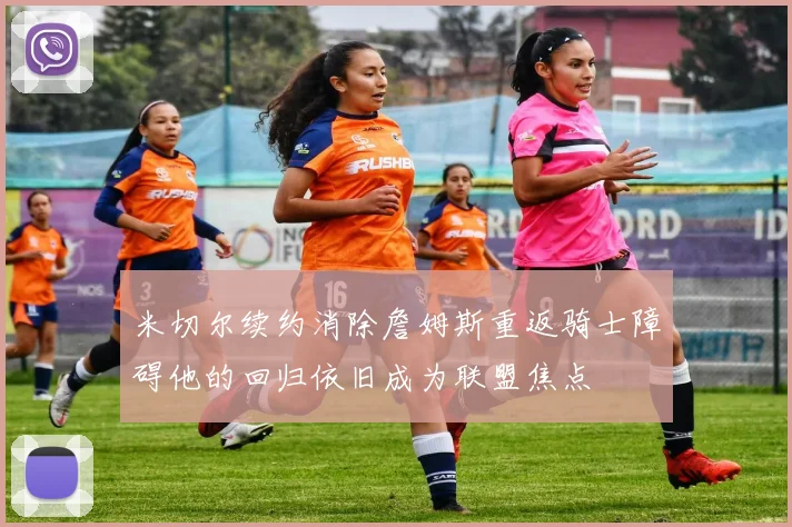 米切尔续约消除詹姆斯重返骑士障碍他的回归依旧成为联盟焦点