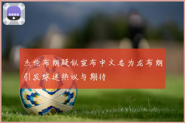 杰伦布朗疑似宣布中文名为龙布朗引发球迷热议与期待
