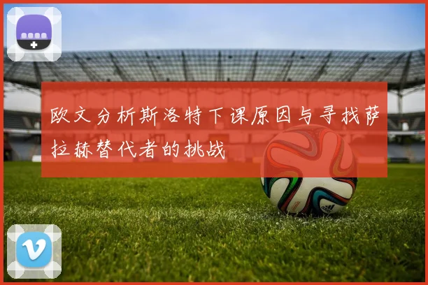 欧文分析斯洛特下课原因与寻找萨拉赫替代者的挑战