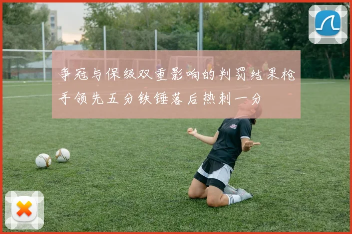 争冠与保级双重影响的判罚结果枪手领先五分铁锤落后热刺一分