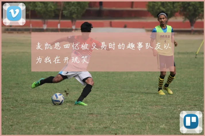 麦凯恩回忆被交易时的趣事队友以为我在开玩笑