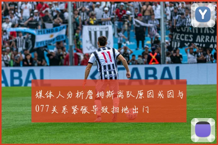媒体人分析詹姆斯离队原因或因与077关系紧张导致扫地出门