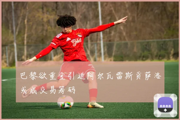 巴黎欲重金引进阿尔瓦雷斯贡萨洛或成交易筹码