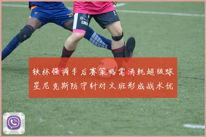 铁林强调季后赛策略需消耗超级球星尼克斯防守针对文班形成战术优势