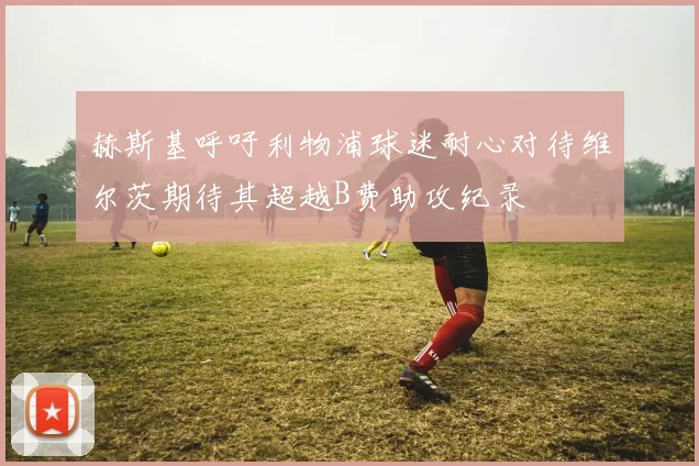 赫斯基呼吁利物浦球迷耐心对待维尔茨期待其超越B费助攻纪录